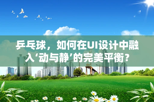 乒乓球，如何在UI设计中融入‘动与静’的完美平衡？