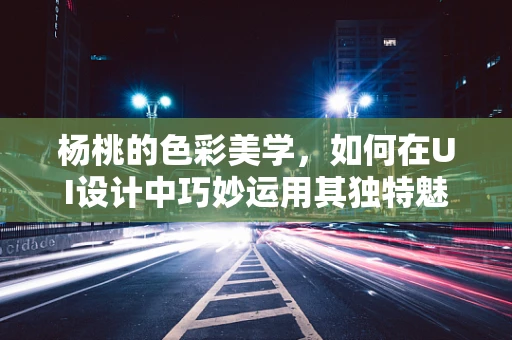 杨桃的色彩美学，如何在UI设计中巧妙运用其独特魅力？