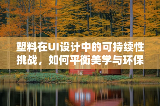 塑料在UI设计中的可持续性挑战，如何平衡美学与环保？