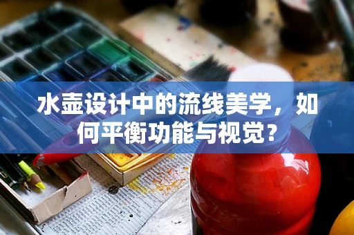 水壶设计中的流线美学，如何平衡功能与视觉？