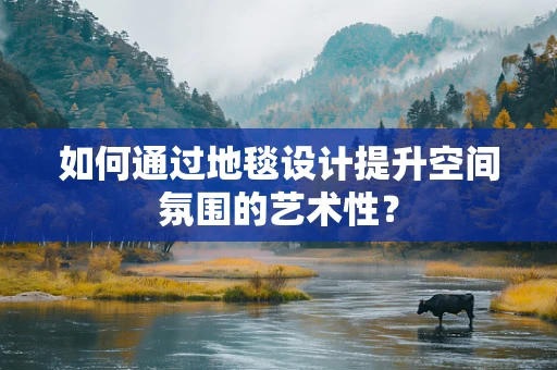 如何通过地毯设计提升空间氛围的艺术性？