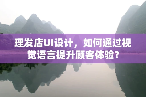 理发店UI设计，如何通过视觉语言提升顾客体验？