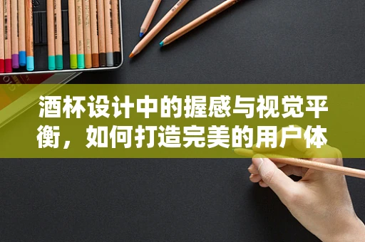 酒杯设计中的握感与视觉平衡，如何打造完美的用户体验？
