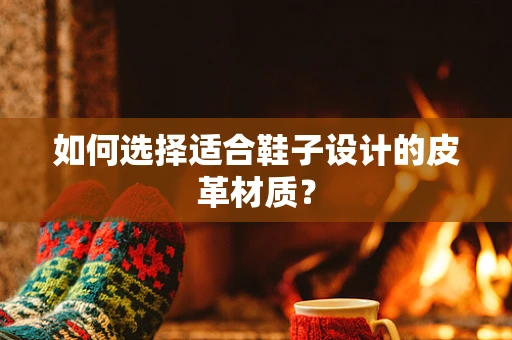 如何选择适合鞋子设计的皮革材质？