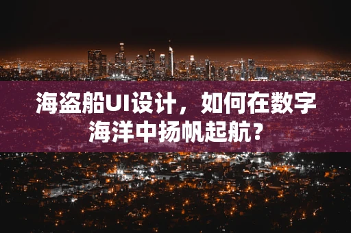 海盗船UI设计，如何在数字海洋中扬帆起航？