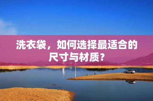 洗衣袋，如何选择最适合的尺寸与材质？