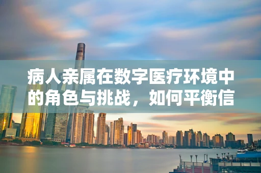 病人亲属在数字医疗环境中的角色与挑战，如何平衡信息获取与情感支持？