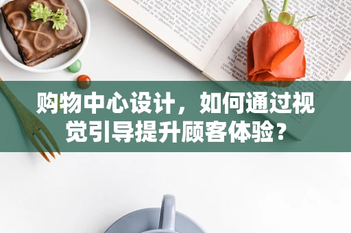 购物中心设计，如何通过视觉引导提升顾客体验？