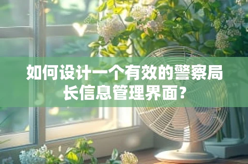 如何设计一个有效的警察局长信息管理界面？
