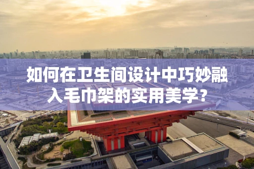 如何在卫生间设计中巧妙融入毛巾架的实用美学？