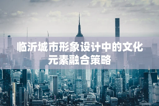 临沂城市形象设计中的文化元素融合策略