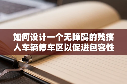 如何设计一个无障碍的残疾人车辆停车区以促进包容性城市环境？