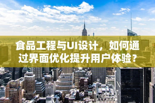 食品工程与UI设计，如何通过界面优化提升用户体验？