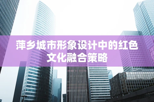 萍乡城市形象设计中的红色文化融合策略