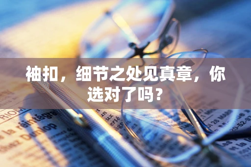 袖扣，细节之处见真章，你选对了吗？