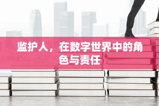 监护人，在数字世界中的角色与责任