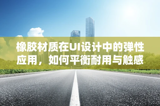 橡胶材质在UI设计中的弹性应用，如何平衡耐用与触感？