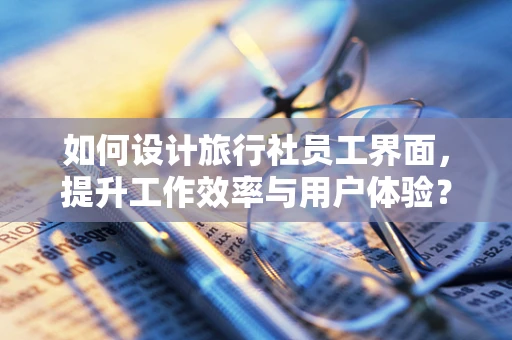 如何设计旅行社员工界面，提升工作效率与用户体验？
