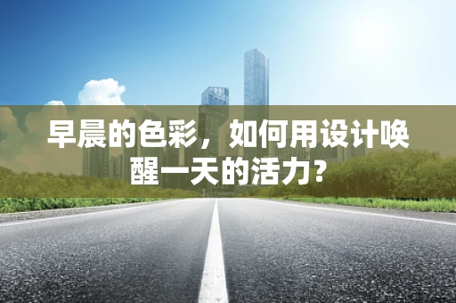 早晨的色彩，如何用设计唤醒一天的活力？