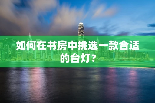 如何在书房中挑选一款合适的台灯？