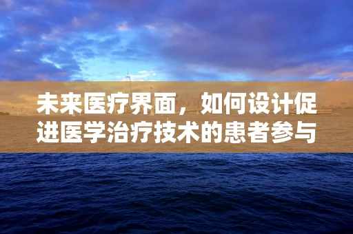 未来医疗界面，如何设计促进医学治疗技术的患者参与度？