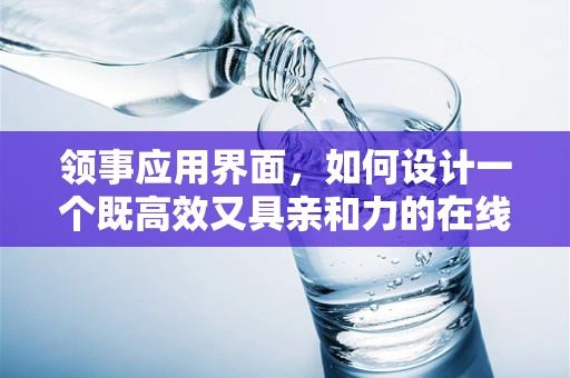 领事应用界面，如何设计一个既高效又具亲和力的在线服务窗口？