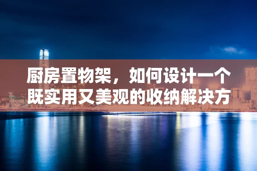 厨房置物架，如何设计一个既实用又美观的收纳解决方案？