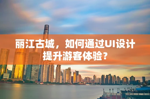 丽江古城，如何通过UI设计提升游客体验？