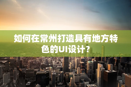 如何在常州打造具有地方特色的UI设计？