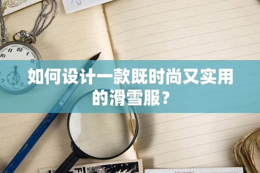如何设计一款既时尚又实用的滑雪服？