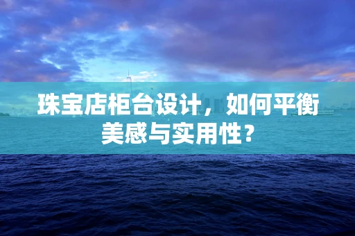 珠宝店柜台设计，如何平衡美感与实用性？