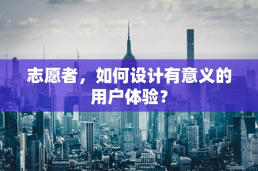 志愿者，如何设计有意义的用户体验？