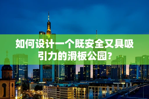如何设计一个既安全又具吸引力的滑板公园？