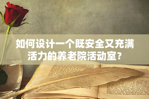 如何设计一个既安全又充满活力的养老院活动室？