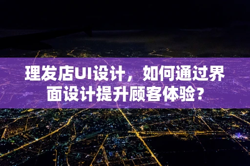 理发店UI设计，如何通过界面设计提升顾客体验？