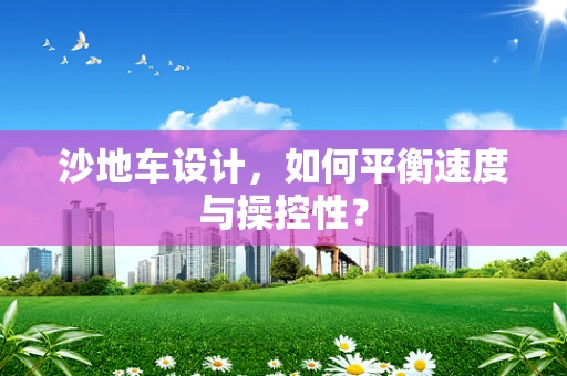 沙地车设计，如何平衡速度与操控性？