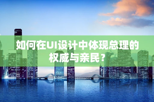 如何在UI设计中体现总理的权威与亲民？