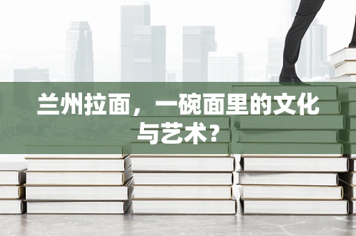 兰州拉面，一碗面里的文化与艺术？