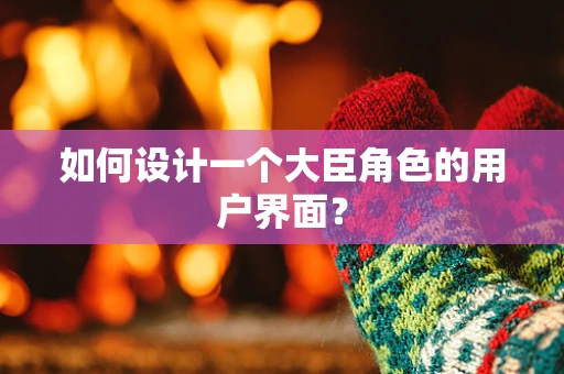 如何设计一个大臣角色的用户界面？