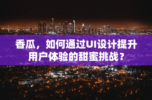 香瓜，如何通过UI设计提升用户体验的甜蜜挑战？
