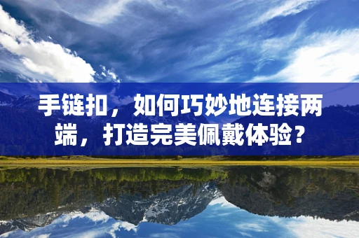 手链扣，如何巧妙地连接两端，打造完美佩戴体验？