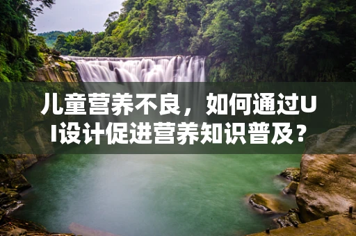 儿童营养不良，如何通过UI设计促进营养知识普及？