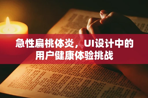 急性扁桃体炎，UI设计中的用户健康体验挑战