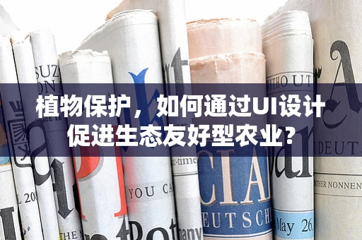 植物保护，如何通过UI设计促进生态友好型农业？