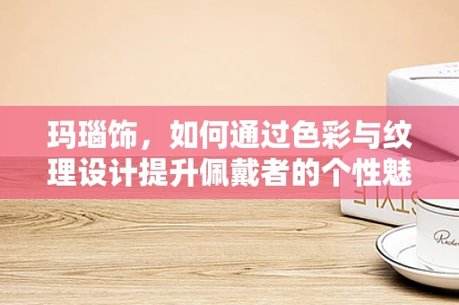 玛瑙饰，如何通过色彩与纹理设计提升佩戴者的个性魅力？