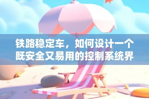 铁路稳定车，如何设计一个既安全又易用的控制系统界面？