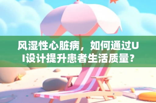 风湿性心脏病，如何通过UI设计提升患者生活质量？