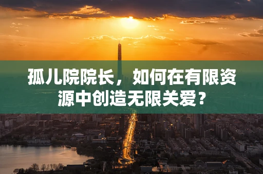 孤儿院院长，如何在有限资源中创造无限关爱？