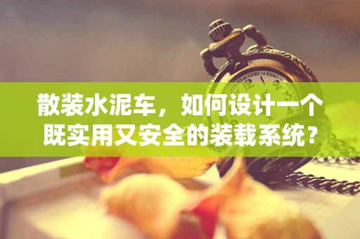 散装水泥车，如何设计一个既实用又安全的装载系统？