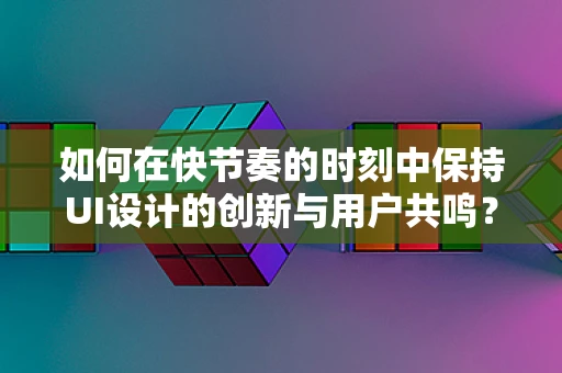 如何在快节奏的时刻中保持UI设计的创新与用户共鸣？